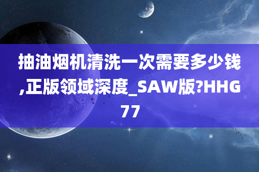 抽油烟机清洗一次需要多少钱,正版领域深度_SAW版?HHG77