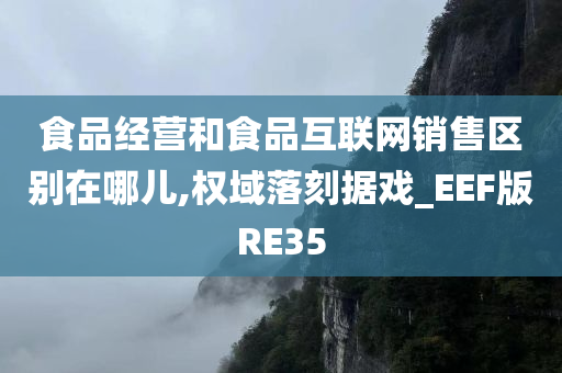 食品经营和食品互联网销售区别在哪儿,权域落刻据戏_EEF版RE35