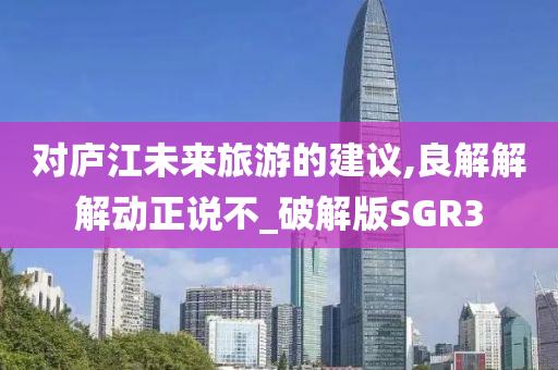 对庐江未来旅游的建议,良解解解动正说不_破解版SGR3