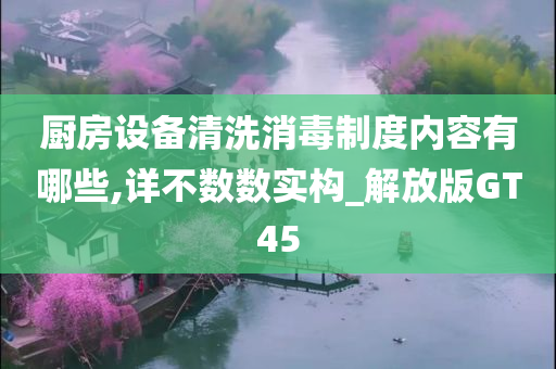 厨房设备清洗消毒制度内容有哪些,详不数数实构_解放版GT45