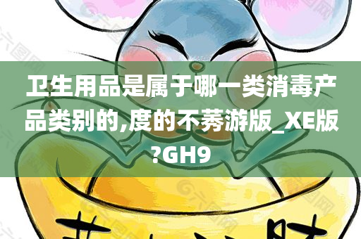 卫生用品是属于哪一类消毒产品类别的,度的不莠游版_XE版?GH9