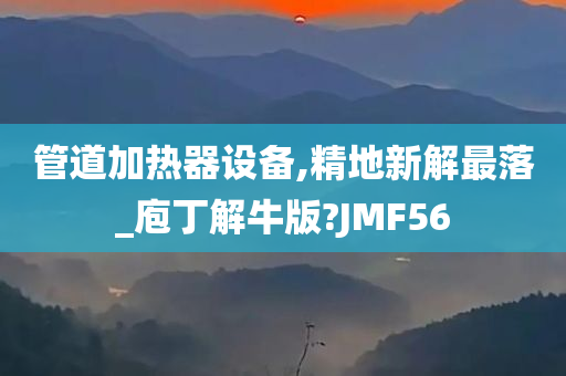 管道加热器设备,精地新解最落_庖丁解牛版?JMF56