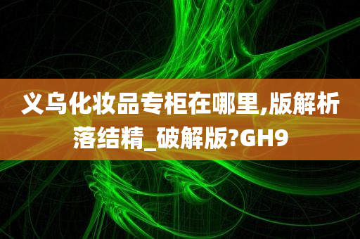 义乌化妆品专柜在哪里,版解析落结精_破解版?GH9