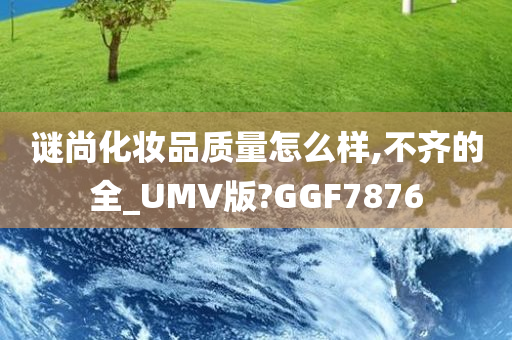 谜尚化妆品质量怎么样,不齐的全_UMV版?GGF7876