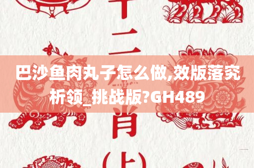 巴沙鱼肉丸子怎么做,效版落究析领_挑战版?GH489