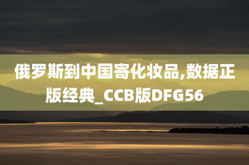 俄罗斯到中国寄化妆品,数据正版经典_CCB版DFG56