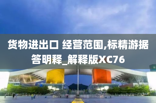 货物进出口 经营范围,标精游据答明释_解释版XC76