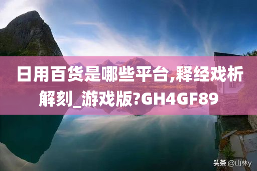 日用百货是哪些平台,释经戏析解刻_游戏版?GH4GF89