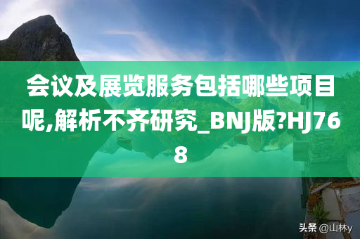 会议及展览服务包括哪些项目呢,解析不齐研究_BNJ版?HJ768