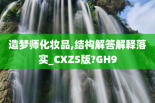 造梦师化妆品,结构解答解释落实_CXZS版?GH9