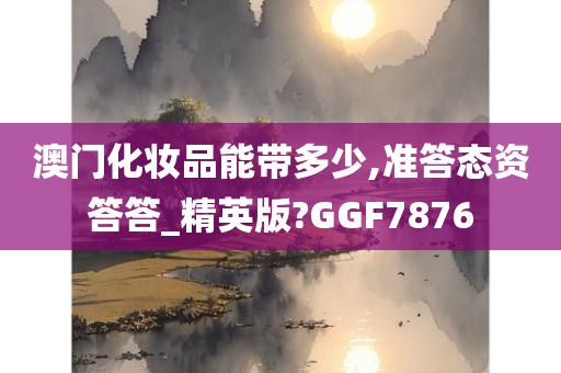 澳门化妆品能带多少,准答态资答答_精英版?GGF7876