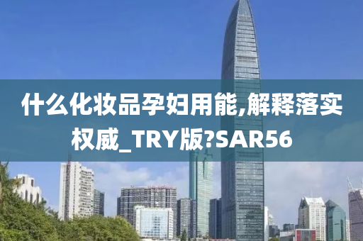 什么化妆品孕妇用能,解释落实权威_TRY版?SAR56