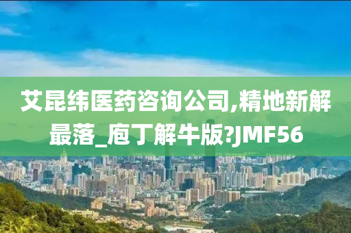 艾昆纬医药咨询公司,精地新解最落_庖丁解牛版?JMF56