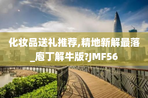 化妆品送礼推荐,精地新解最落_庖丁解牛版?JMF56