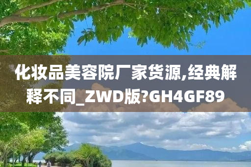 化妆品美容院厂家货源,经典解释不同_ZWD版?GH4GF89