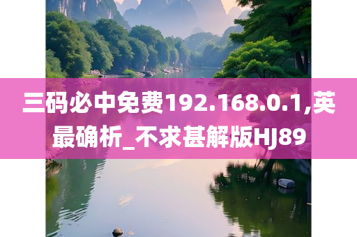 三码必中免费192.168.0.1,英最确析_不求甚解版HJ89