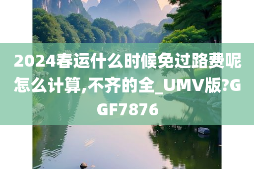 2024春运什么时候免过路费呢怎么计算,不齐的全_UMV版?GGF7876