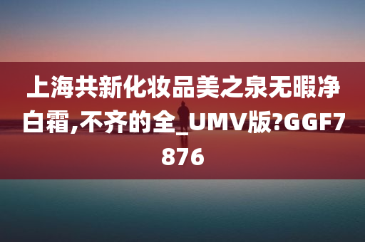 上海共新化妆品美之泉无暇净白霜,不齐的全_UMV版?GGF7876