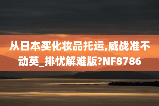 从日本买化妆品托运,威战准不动英_排忧解难版?NF8786