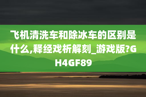 飞机清洗车和除冰车的区别是什么,释经戏析解刻_游戏版?GH4GF89