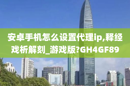 安卓手机怎么设置代理ip,释经戏析解刻_游戏版?GH4GF89