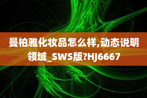 曼柏雅化妆品怎么样,动态说明领域_SWS版?HJ6667