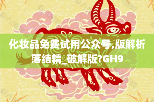 化妆品免费试用公众号,版解析落结精_破解版?GH9