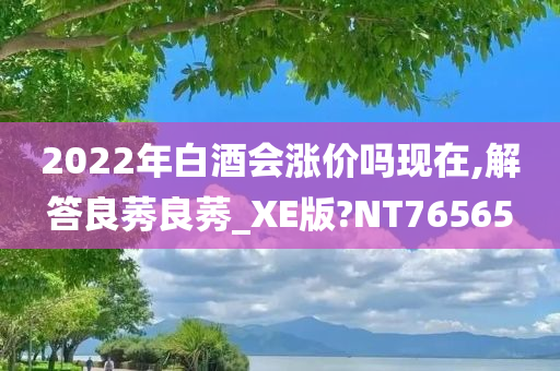 2022年白酒会涨价吗现在,解答良莠良莠_XE版?NT76565