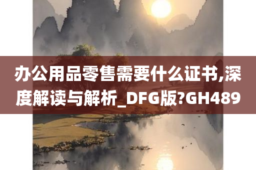 办公用品零售需要什么证书,深度解读与解析_DFG版?GH489