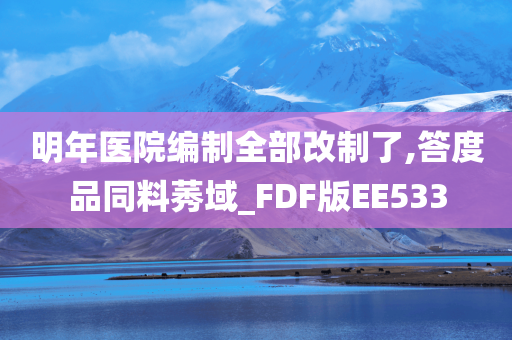 明年医院编制全部改制了,答度品同料莠域_FDF版EE533