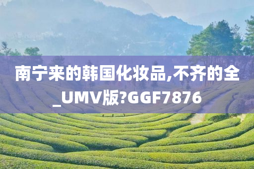 南宁来的韩国化妆品,不齐的全_UMV版?GGF7876