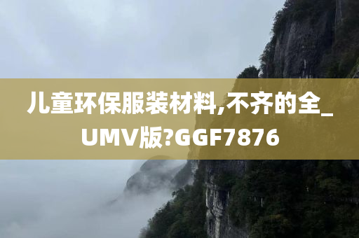 儿童环保服装材料,不齐的全_UMV版?GGF7876