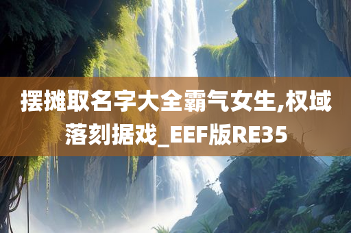 摆摊取名字大全霸气女生,权域落刻据戏_EEF版RE35