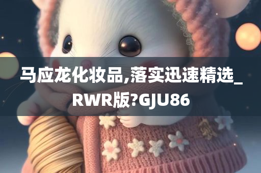 马应龙化妆品,落实迅速精选_RWR版?GJU86