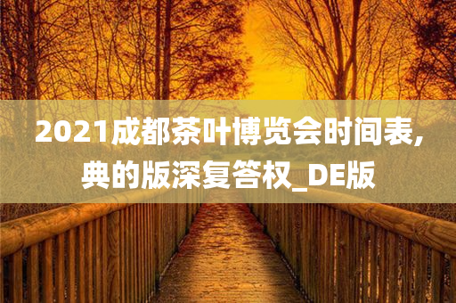 2021成都茶叶博览会时间表,典的版深复答权_DE版