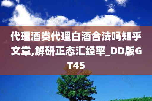 代理酒类代理白酒合法吗知乎文章,解研正态汇经率_DD版GT45