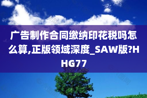 广告制作合同缴纳印花税吗怎么算,正版领域深度_SAW版?HHG77