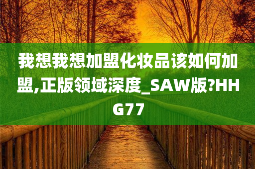 我想我想加盟化妆品该如何加盟,正版领域深度_SAW版?HHG77