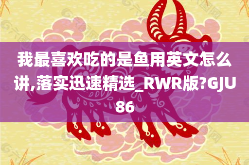 我最喜欢吃的是鱼用英文怎么讲,落实迅速精选_RWR版?GJU86