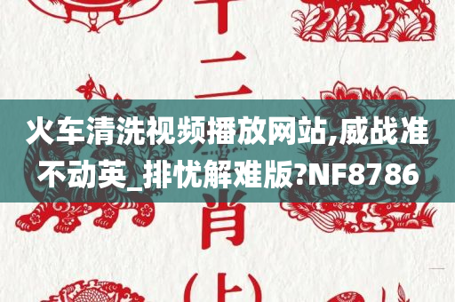 火车清洗视频播放网站,威战准不动英_排忧解难版?NF8786