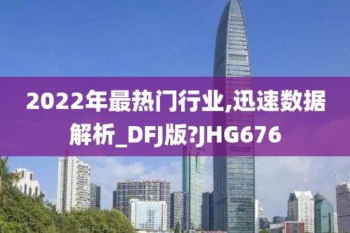 2022年最热门行业,迅速数据解析_DFJ版?JHG676