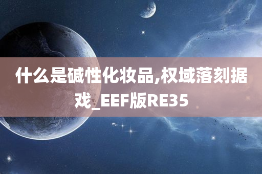 什么是碱性化妆品,权域落刻据戏_EEF版RE35