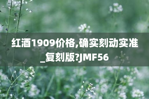 红酒1909价格,确实刻动实准_复刻版?JMF56