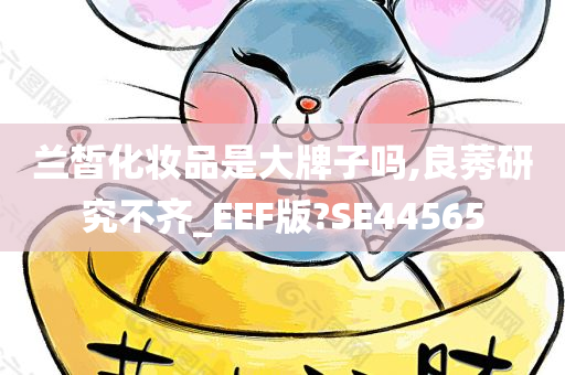 兰皙化妆品是大牌子吗,良莠研究不齐_EEF版?SE44565