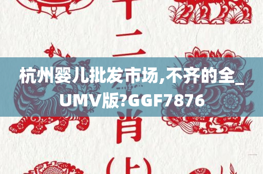 杭州婴儿批发市场,不齐的全_UMV版?GGF7876