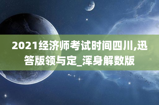 2021经济师考试时间四川,迅答版领与定_浑身解数版