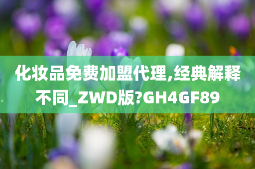 化妆品免费加盟代理,经典解释不同_ZWD版?GH4GF89