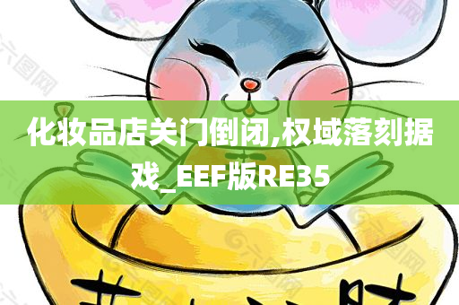 化妆品店关门倒闭,权域落刻据戏_EEF版RE35