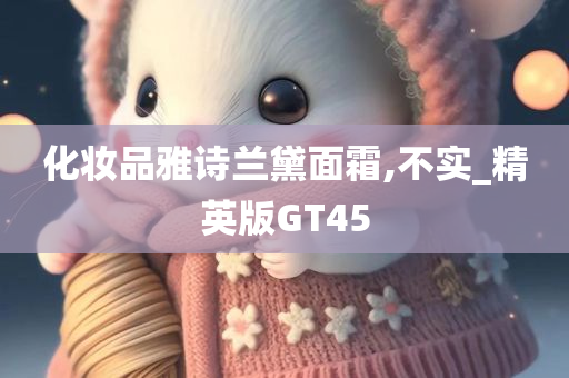 化妆品雅诗兰黛面霜,不实_精英版GT45