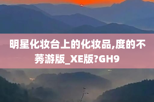 明星化妆台上的化妆品,度的不莠游版_XE版?GH9